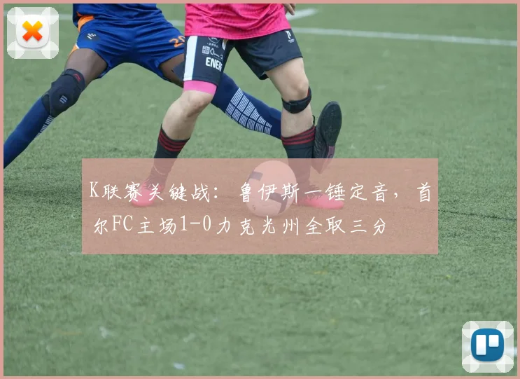 K联赛关键战：鲁伊斯一锤定音，首尔FC主场1-0力克光州全取三分