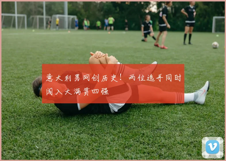 意大利男网创历史！两位选手同时闯入大满贯四强
