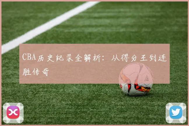 CBA历史纪录全解析：从得分王到连胜传奇