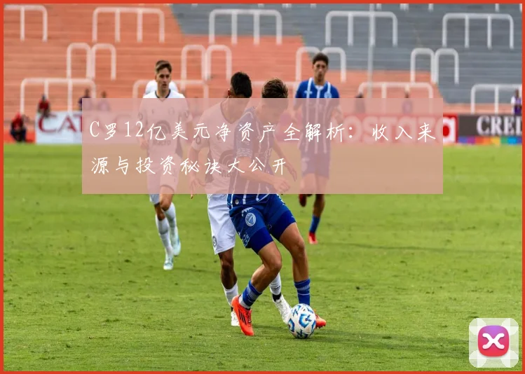 C罗12亿美元净资产全解析:收入来源与投资秘诀大公开