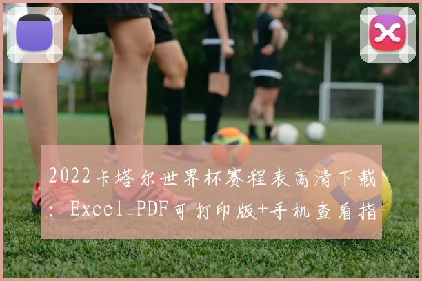 2022卡塔尔世界杯赛程表高清下载：Excel_PDF可打印版+手机查看指南