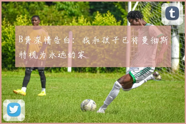 B费深情告白：我和孩子已将曼彻斯特视为永远的家