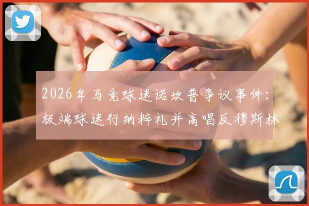 2026年马竞球迷诺坎普争议事件：极端球迷行纳粹礼并高唱反穆斯林口号，西甲官方调查处理结果公布