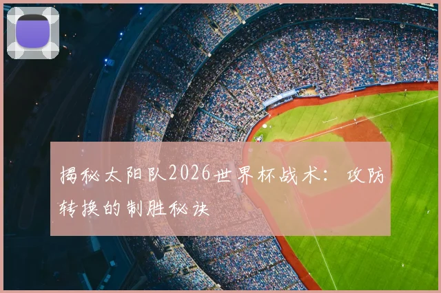 揭秘太阳队2026世界杯战术:攻防转换的制胜秘诀