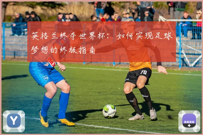 英格兰终夺世界杯:如何实现足球梦想的终极指南