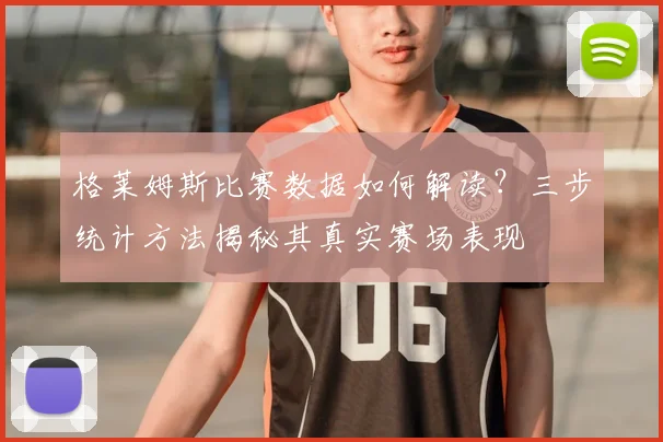 格莱姆斯比赛数据如何解读？三步统计方法揭秘其真实赛场表现