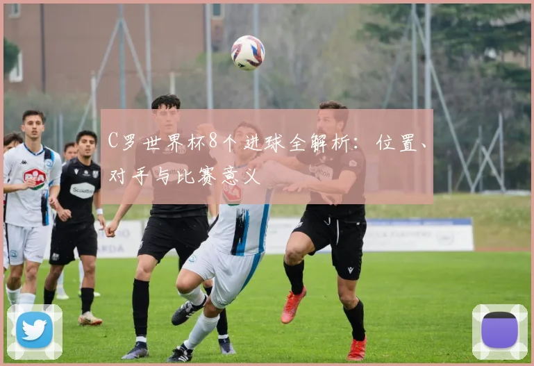 C罗世界杯8个进球全解析:位置、对手与比赛意义