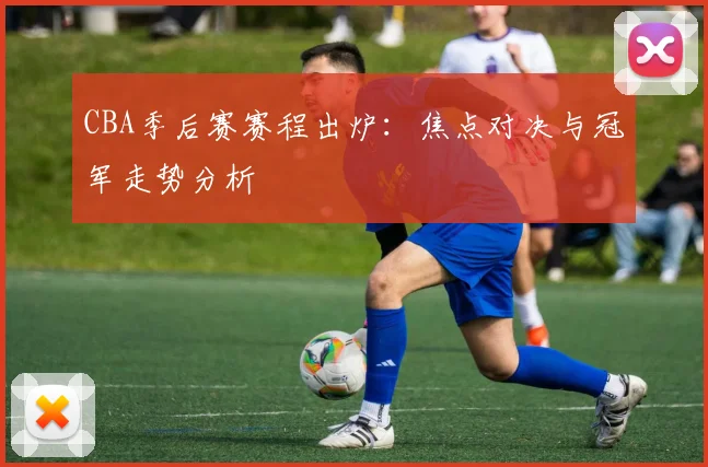 CBA季后赛赛程出炉：焦点对决与冠军走势分析