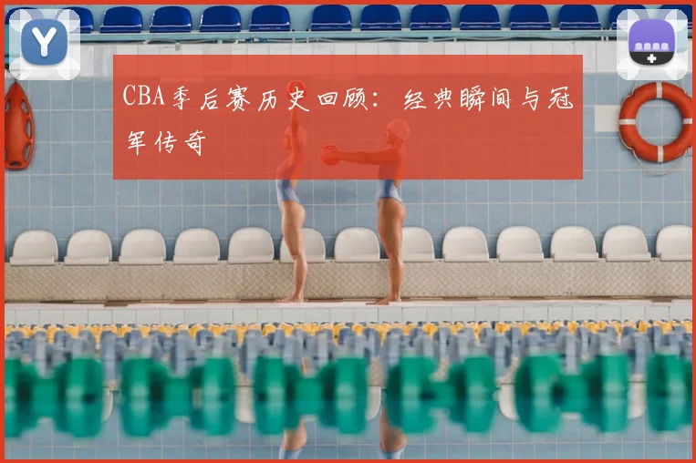 CBA季后赛历史回顾:经典瞬间与冠军传奇