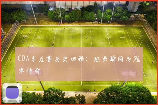 CBA季后赛历史回顾：经典瞬间与冠军传奇