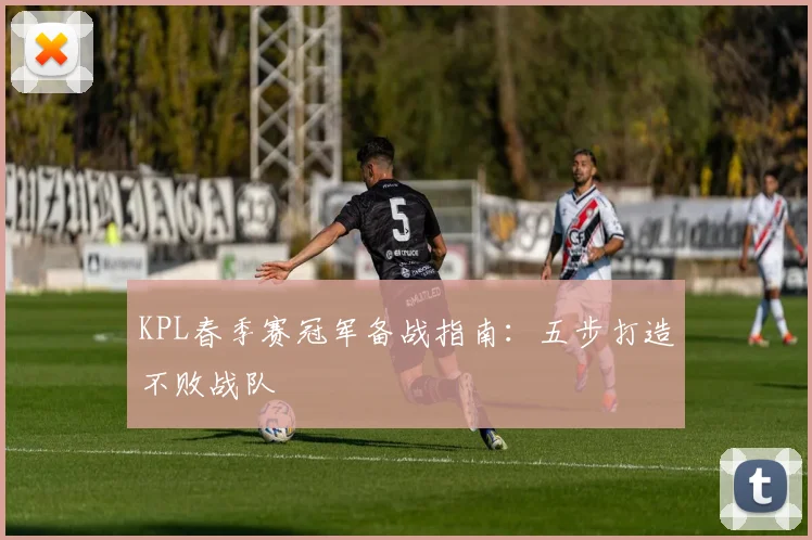 KPL春季赛冠军备战指南：五步打造不败战队