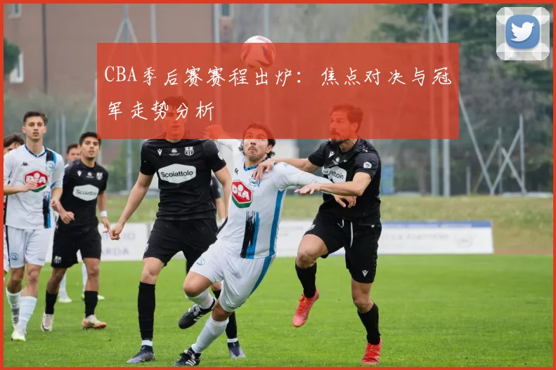 CBA季后赛赛程出炉：焦点对决与冠军走势分析
