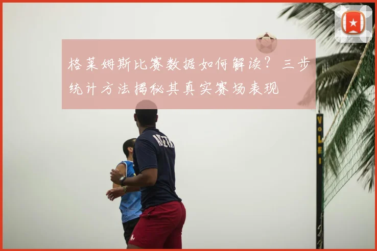 格莱姆斯比赛数据如何解读？三步统计方法揭秘其真实赛场表现