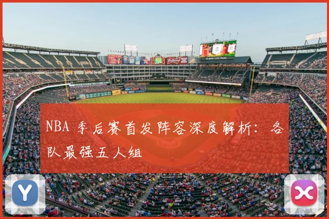 NBA 季后赛首发阵容深度解析：各队最强五人组