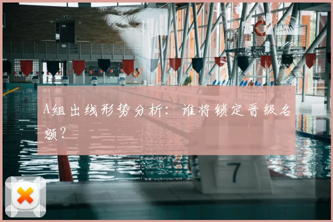 A组出线形势分析：谁将锁定晋级名额？