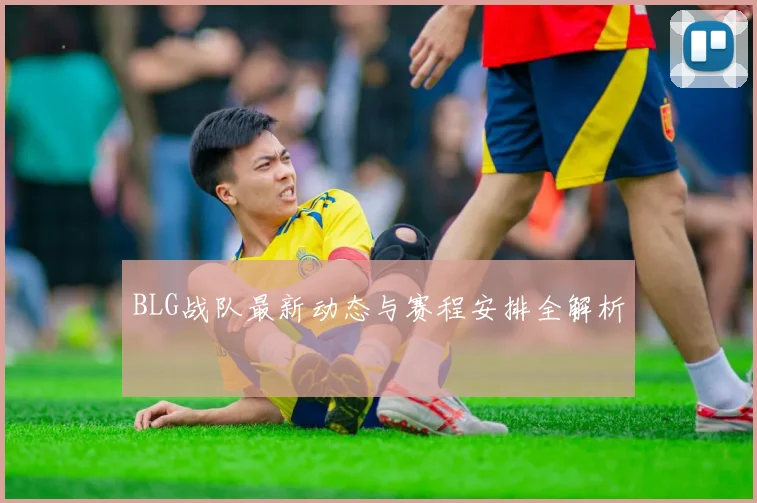 BLG战队最新动态与赛程安排全解析